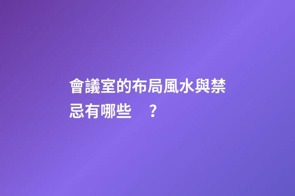 會議室的布局風水與禁忌有哪些？
